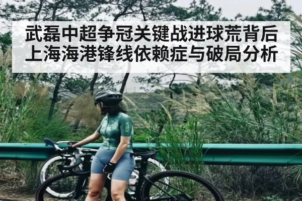 武磊中超争冠关键战进球荒背后 上海海港锋线依赖症与破局分析