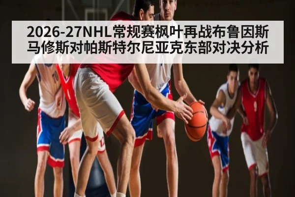 2026-27NHL常规赛枫叶再战布鲁因斯马修斯对帕斯特尔尼亚克东部对决分析